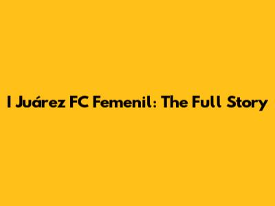 I Juárez FC Femenil: The Full Story