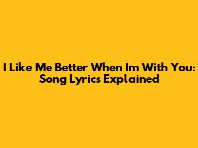 I Like Me Better When I'm With You: Song Lyrics Explained
