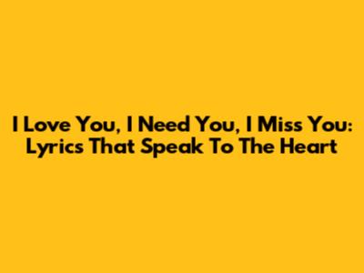 I Love You, I Need You, I Miss You: Lyrics That Speak To The Heart
