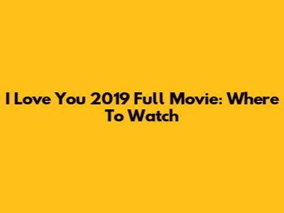I Love You 2019 Full Movie: Where To Watch