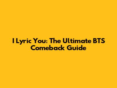 I Lyric You: The Ultimate BTS Comeback Guide