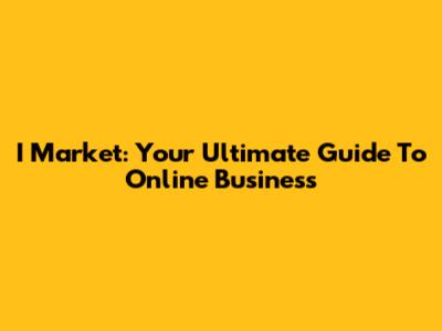 I Market: Your Ultimate Guide To Online Business