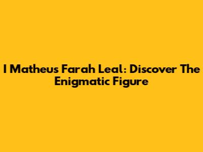 I Matheus Farah Leal: Discover The Enigmatic Figure