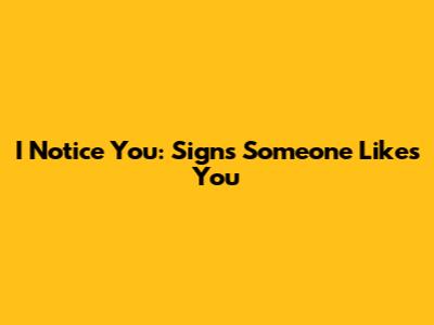 I Notice You: Signs Someone Likes You