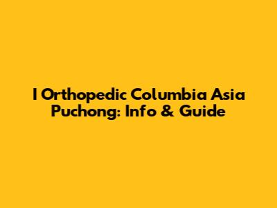 I Orthopedic Columbia Asia Puchong: Info & Guide