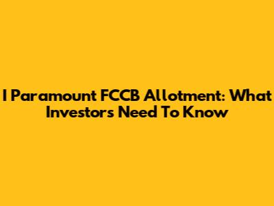 I Paramount FCCB Allotment: What Investors Need To Know