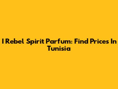 I Rebel Spirit Parfum: Find Prices In Tunisia