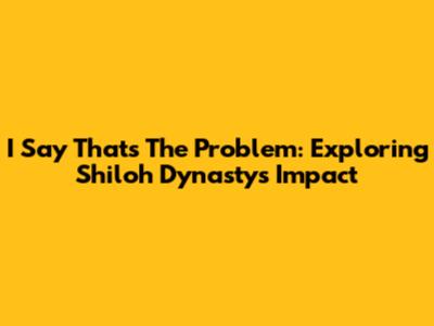 I Say That's The Problem: Exploring Shiloh Dynasty's Impact
