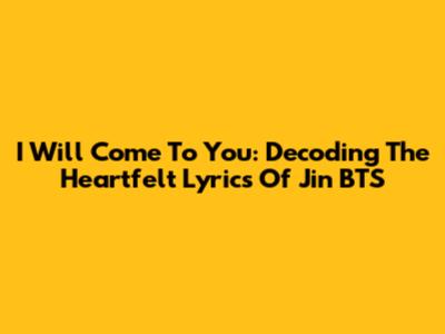 I Will Come To You: Decoding The Heartfelt Lyrics Of Jin BTS