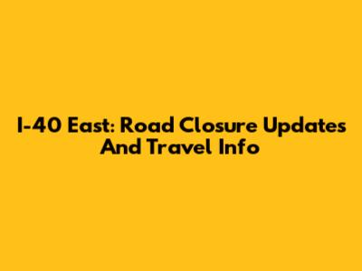 I-40 East: Road Closure Updates And Travel Info