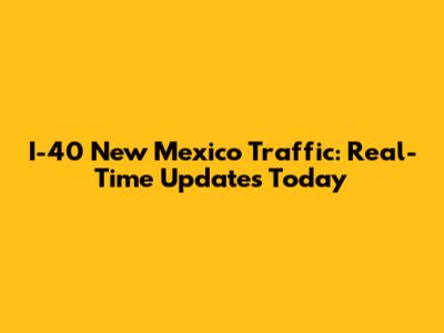 I-40 New Mexico Traffic: Real-Time Updates Today