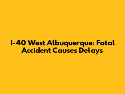 I-40 West Albuquerque: Fatal Accident Causes Delays