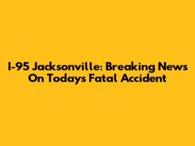 I-95 Jacksonville: Breaking News On Today's Fatal Accident