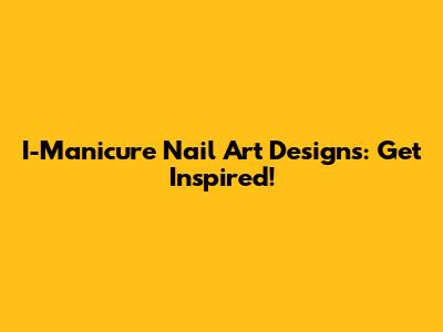 I-Manicure Nail Art Designs: Get Inspired!