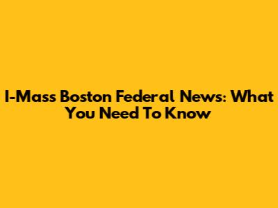 I-Mass Boston Federal News: What You Need To Know