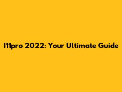 I11pro 2022: Your Ultimate Guide