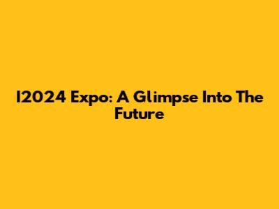 I2024 Expo: A Glimpse Into The Future