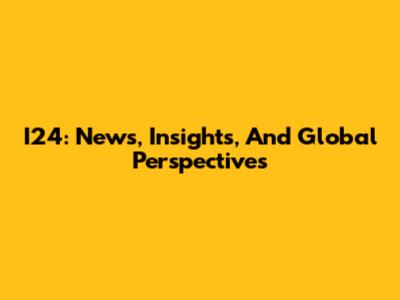 I24: News, Insights, And Global Perspectives