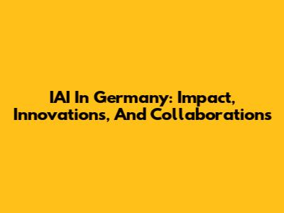 IAI In Germany: Impact, Innovations, And Collaborations