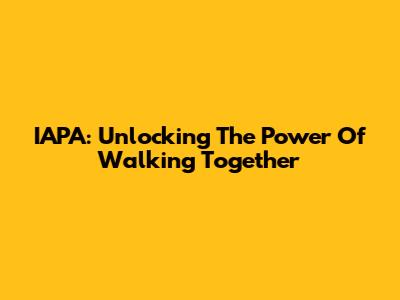 IAPA: Unlocking The Power Of Walking Together