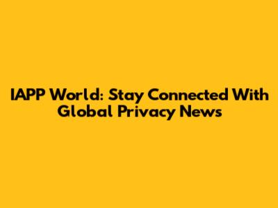 IAPP World: Stay Connected With Global Privacy News