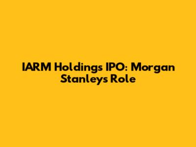 IARM Holdings IPO: Morgan Stanley's Role