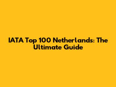 IATA Top 100 Netherlands: The Ultimate Guide