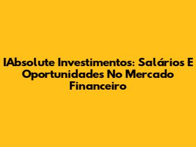 IAbsolute Investimentos: Salários E Oportunidades No Mercado Financeiro
