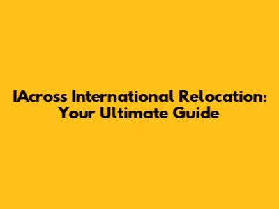 IAcross International Relocation: Your Ultimate Guide