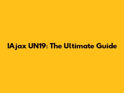 IAjax UN19: The Ultimate Guide