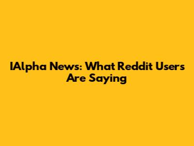 IAlpha News: What Reddit Users Are Saying