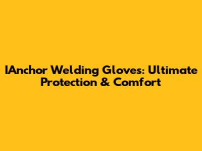 IAnchor Welding Gloves: Ultimate Protection & Comfort