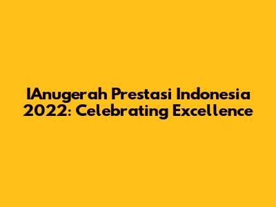 IAnugerah Prestasi Indonesia 2022: Celebrating Excellence