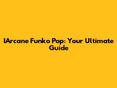 IArcane Funko Pop: Your Ultimate Guide