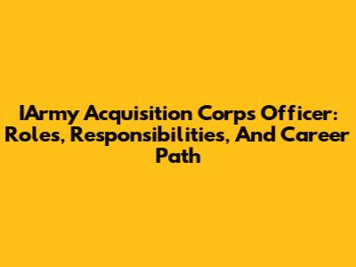 IArmy Acquisition Corps Officer: Roles, Responsibilities, And Career Path