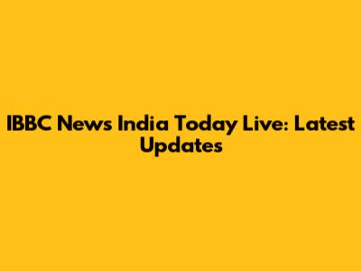 IBBC News India Today Live: Latest Updates