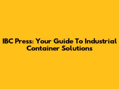 IBC Press: Your Guide To Industrial Container Solutions