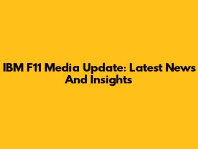 IBM F11 Media Update: Latest News And Insights