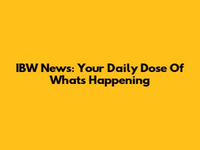 IBW News: Your Daily Dose Of What's Happening