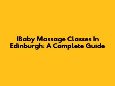 IBaby Massage Classes In Edinburgh: A Complete Guide