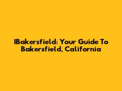 IBakersfield: Your Guide To Bakersfield, California
