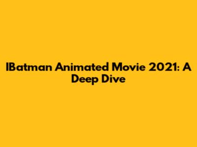 IBatman Animated Movie 2021: A Deep Dive
