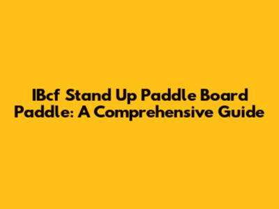 IBcf Stand Up Paddle Board Paddle: A Comprehensive Guide