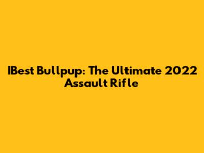 IBest Bullpup: The Ultimate 2022 Assault Rifle