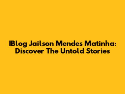 IBlog Jailson Mendes Matinha: Discover The Untold Stories