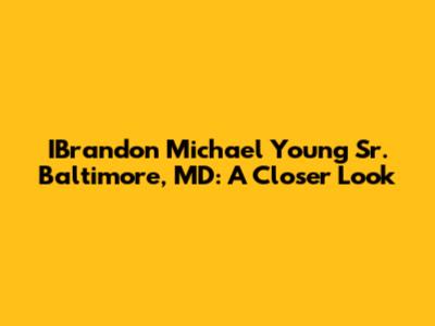 IBrandon Michael Young Sr. Baltimore, MD: A Closer Look