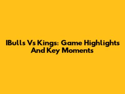 IBulls Vs Kings: Game Highlights And Key Moments
