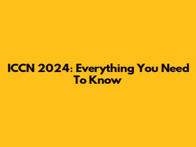 ICCN 2024: Everything You Need To Know