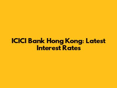 ICICI Bank Hong Kong: Latest Interest Rates