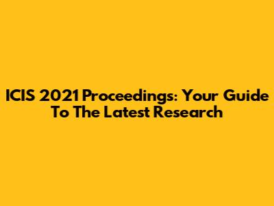 ICIS 2021 Proceedings: Your Guide To The Latest Research